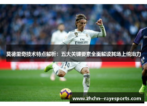 莫德里奇技术特点解析:五大关键要素全面解读其场上统治力 莫德里奇技术特点解析:五大关键要素全面解读其场上统治力