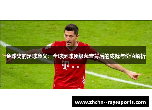 金球奖的足球意义：全球足球顶级荣誉背后的成就与价值解析