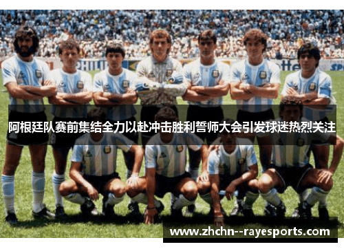 阿根廷队赛前集结全力以赴冲击胜利誓师大会引发球迷热烈关注