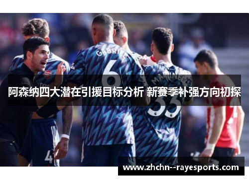 阿森纳四大潜在引援目标分析 新赛季补强方向初探