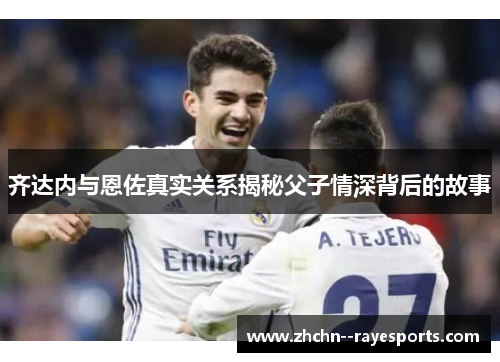 齐达内与恩佐真实关系揭秘父子情深背后的故事