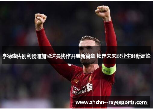 亨德森告别利物浦加盟达曼协作开启新篇章 锁定未来职业生涯新高峰