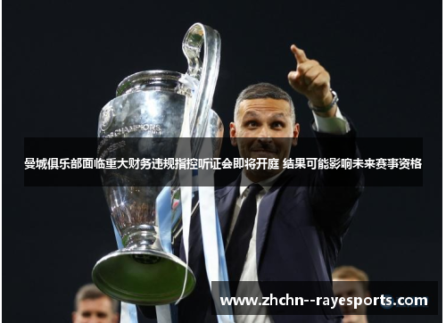 曼城俱乐部面临重大财务违规指控听证会即将开庭 结果可能影响未来赛事资格