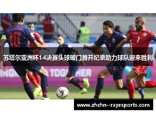 苏塔尔亚洲杯14决赛头球破门首开纪录助力球队迎来胜利