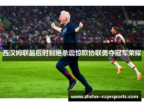 西汉姆联最后时刻绝杀震惊欧协联勇夺冠军荣耀