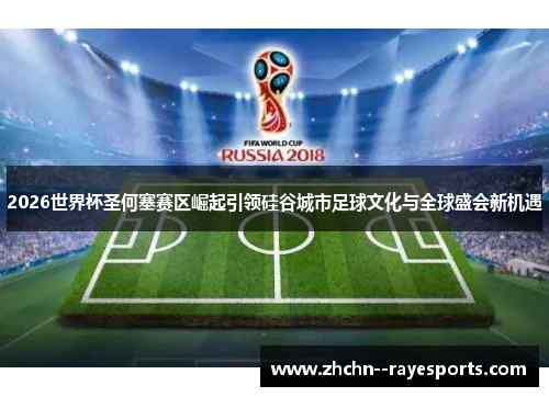 2026世界杯圣何塞赛区崛起引领硅谷城市足球文化与全球盛会新机遇