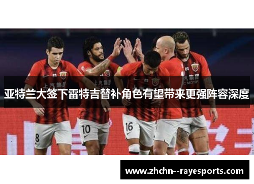 亚特兰大签下雷特吉替补角色有望带来更强阵容深度