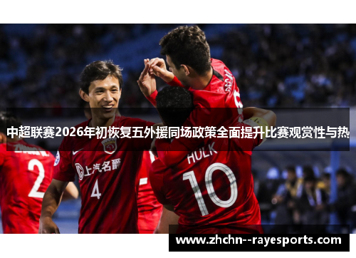 中超联赛2026年初恢复五外援同场政策全面提升比赛观赏性与热