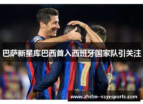 巴萨新星库巴西首入西班牙国家队引关注