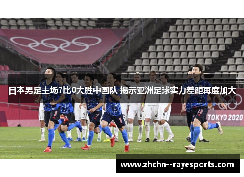 日本男足主场7比0大胜中国队 揭示亚洲足球实力差距再度加大