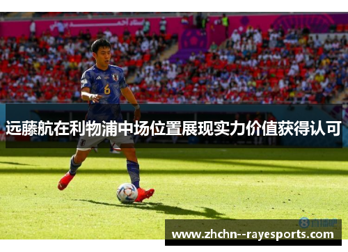 远藤航在利物浦中场位置展现实力价值获得认可 远藤航在利物浦中场位置展现实力价值获得认可