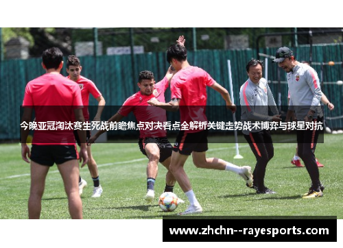 今晚亚冠淘汰赛生死战前瞻焦点对决看点全解析关键走势战术博弈与球星对抗 今晚亚冠淘汰赛生死战前瞻焦点对决看点全解析关键走势战术博弈与球星对抗