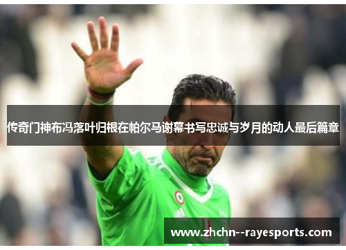 传奇门神布冯落叶归根在帕尔马谢幕书写忠诚与岁月的动人最后篇章 传奇门神布冯落叶归根在帕尔马谢幕书写忠诚与岁月的动人最后篇章