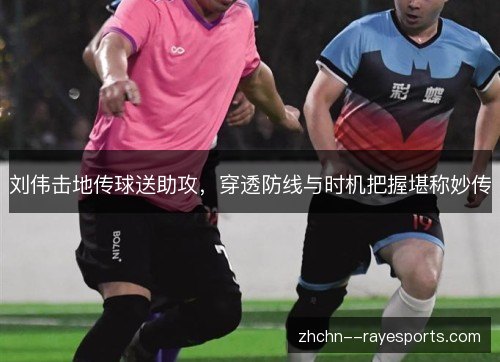 刘伟击地传球送助攻，穿透防线与时机把握堪称妙传